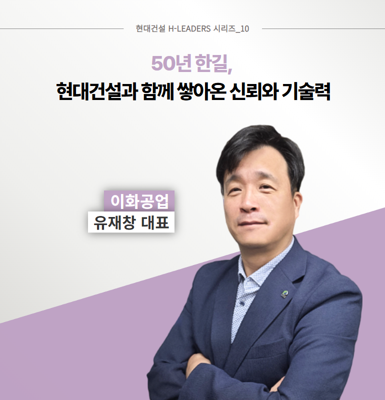 현대건설 H-LEADERS 시리즈_10  50년 한길,  현대건설과 함께 쌓아온 신뢰와 기술력  이화공업  유재창 대표